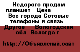 Недорого продам планшет › Цена ­ 9 500 - Все города Сотовые телефоны и связь » Другое   . Вологодская обл.,Вологда г.